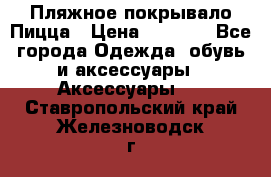 Пляжное покрывало Пицца › Цена ­ 1 200 - Все города Одежда, обувь и аксессуары » Аксессуары   . Ставропольский край,Железноводск г.